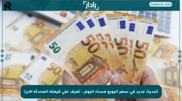 تحديث جديد في سعر اليورو مساء اليوم.. تعرف على قيمته المحدثة الآن!